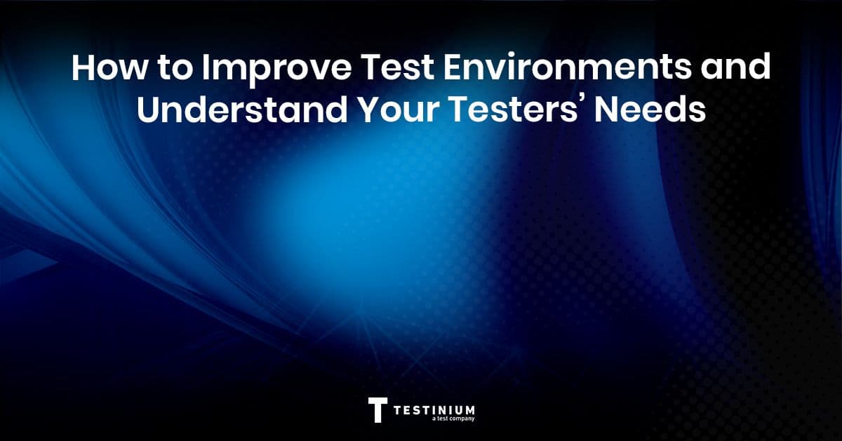 How to Improve Test Environments and Understand Your Testers’ Needs