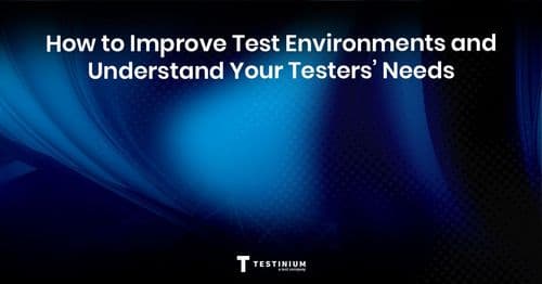 How to Improve Test Environments and Understand Your Testers’ Needs